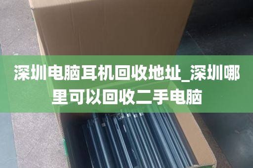 深圳电脑耳机回收地址_深圳哪里可以回收二手电脑