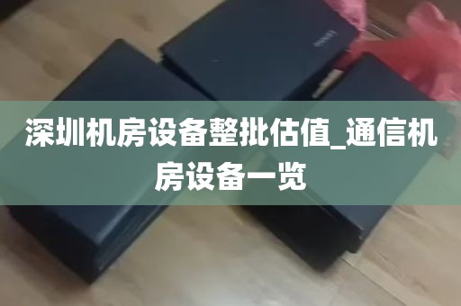 深圳机房设备整批估值_通信机房设备一览