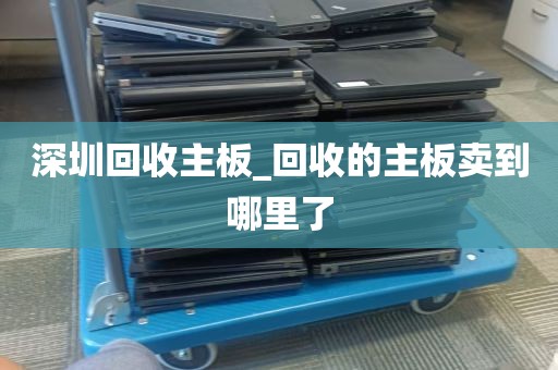 深圳回收主板_回收的主板卖到哪里了