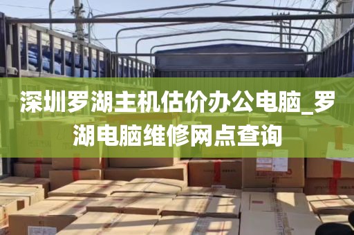 深圳罗湖主机估价办公电脑_罗湖电脑维修网点查询