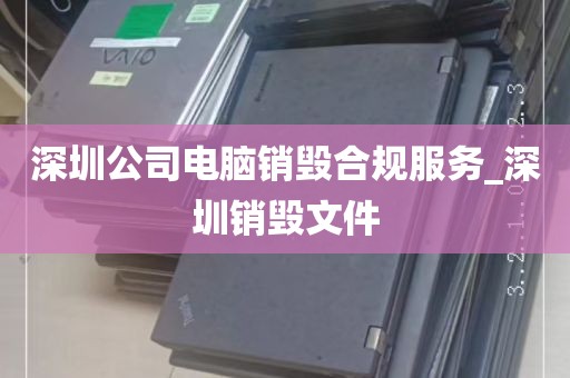 深圳公司电脑销毁合规服务_深圳销毁文件