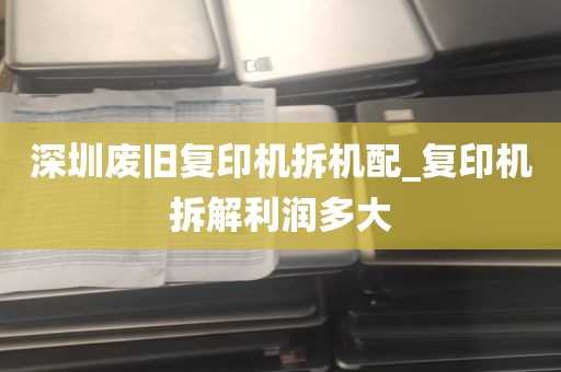深圳废旧复印机拆机配_复印机拆解利润多大