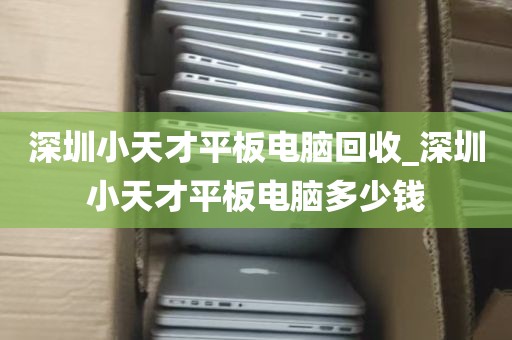 深圳小天才平板电脑回收_深圳小天才平板电脑多少钱