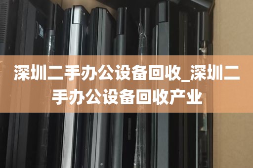 深圳二手办公设备回收_深圳二手办公设备回收产业