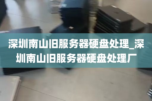 深圳南山旧服务器硬盘处理_深圳南山旧服务器硬盘处理厂