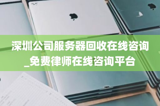 深圳公司服务器回收在线咨询_免费律师在线咨询平台