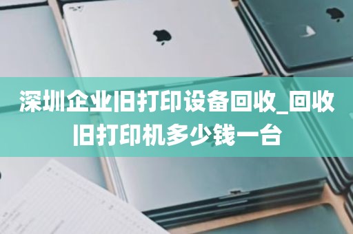 深圳企业旧打印设备回收_回收旧打印机多少钱一台