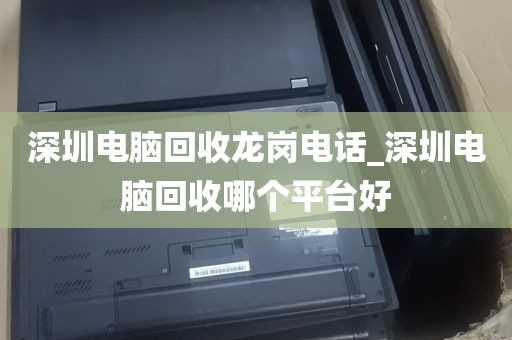 深圳电脑回收龙岗电话_深圳电脑回收哪个平台好