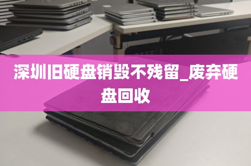 深圳旧硬盘销毁不残留_废弃硬盘回收