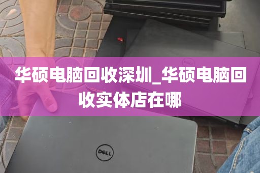 华硕电脑回收深圳_华硕电脑回收实体店在哪