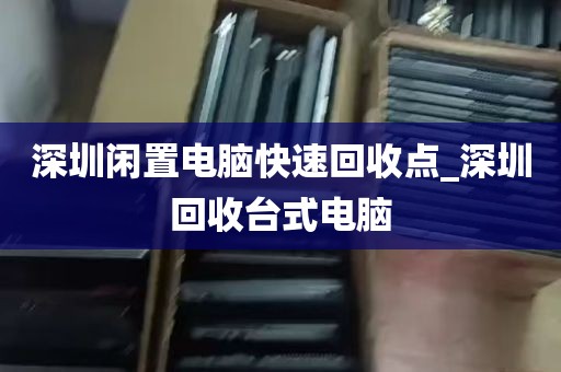 深圳闲置电脑快速回收点_深圳回收台式电脑