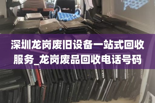 深圳龙岗废旧设备一站式回收服务_龙岗废品回收电话号码