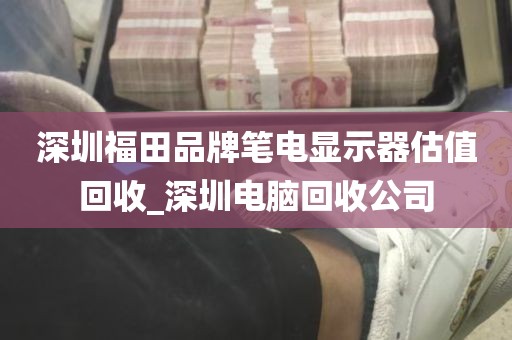 深圳福田品牌笔电显示器估值回收_深圳电脑回收公司