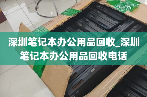 深圳笔记本办公用品回收_深圳笔记本办公用品回收电话