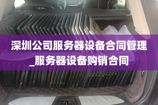 深圳公司服务器设备合同管理_服务器设备购销合同