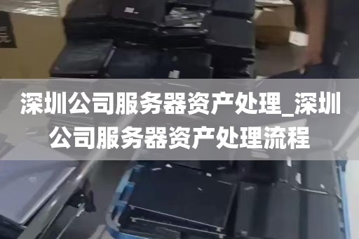 深圳公司服务器资产处理_深圳公司服务器资产处理流程