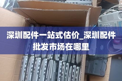 深圳配件一站式估价_深圳配件批发市场在哪里