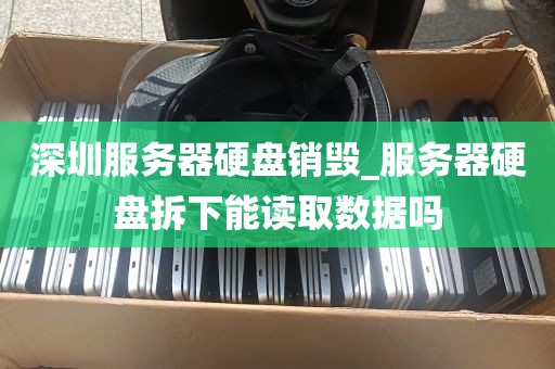深圳服务器硬盘销毁_服务器硬盘拆下能读取数据吗