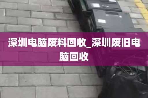 深圳电脑废料回收_深圳废旧电脑回收