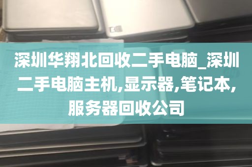 深圳华翔北回收二手电脑_深圳二手电脑主机,显示器,笔记本,服务器回收公司