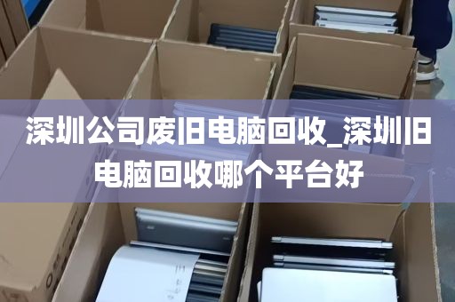 深圳公司废旧电脑回收_深圳旧电脑回收哪个平台好