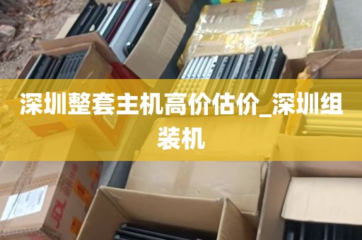 深圳整套主机高价估价_深圳组装机