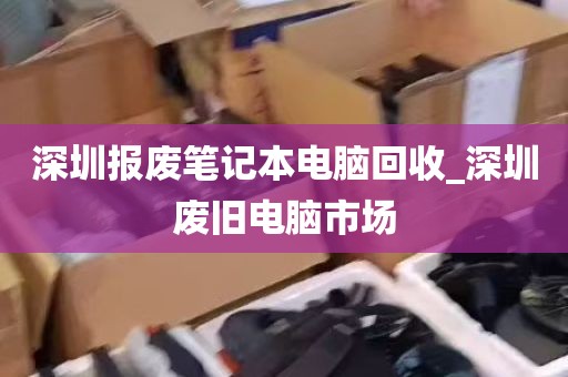 深圳报废笔记本电脑回收_深圳废旧电脑市场