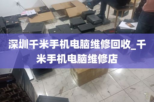深圳千米手机电脑维修回收_千米手机电脑维修店