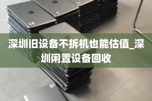 深圳旧设备不拆机也能估值_深圳闲置设备回收
