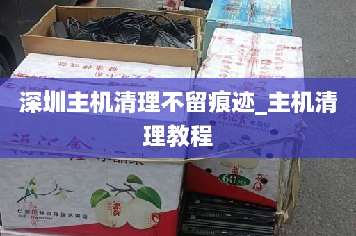 深圳主机清理不留痕迹_主机清理教程