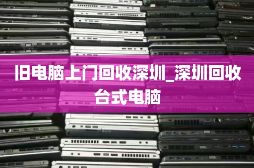 旧电脑上门回收深圳_深圳回收台式电脑