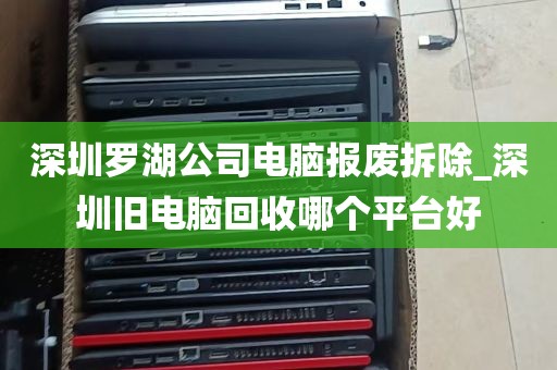 深圳罗湖公司电脑报废拆除_深圳旧电脑回收哪个平台好
