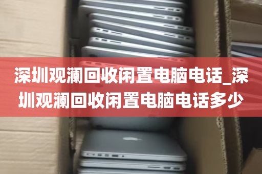 深圳观澜回收闲置电脑电话_深圳观澜回收闲置电脑电话多少