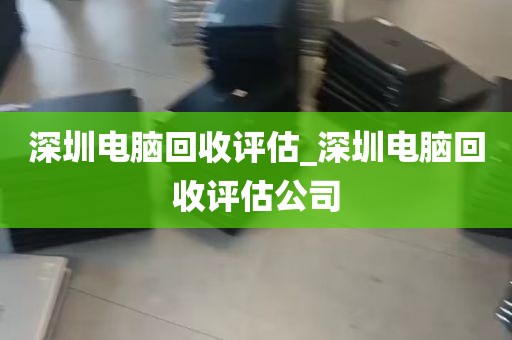 深圳电脑回收评估_深圳电脑回收评估公司
