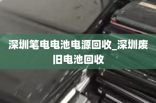 深圳笔电电池电源回收_深圳废旧电池回收