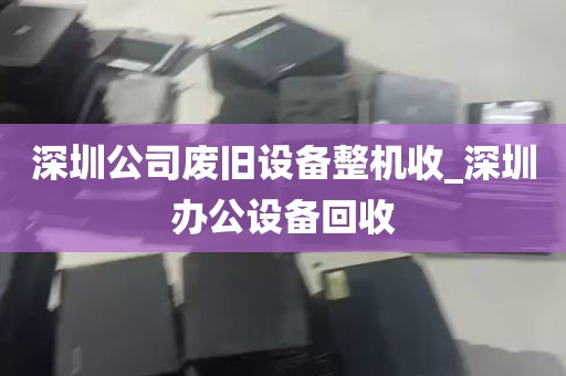 深圳公司废旧设备整机收_深圳办公设备回收