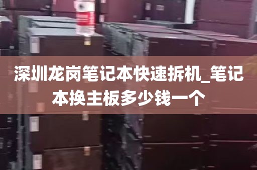 深圳龙岗笔记本快速拆机_笔记本换主板多少钱一个