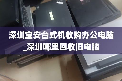 深圳宝安台式机收购办公电脑_深圳哪里回收旧电脑