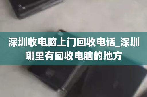 深圳收电脑上门回收电话_深圳哪里有回收电脑的地方