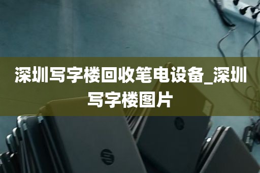 深圳写字楼回收笔电设备_深圳写字楼图片