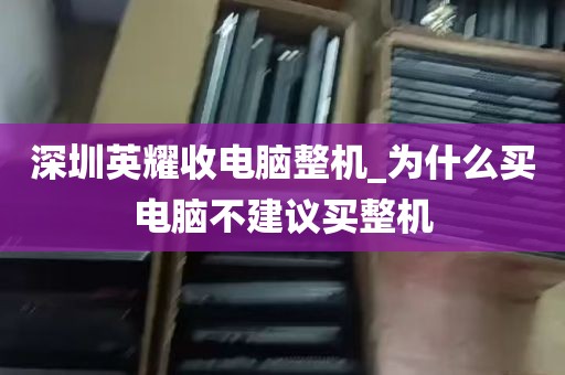 深圳英耀收电脑整机_为什么买电脑不建议买整机