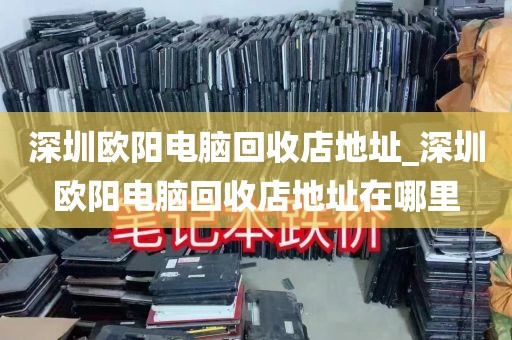 深圳欧阳电脑回收店地址_深圳欧阳电脑回收店地址在哪里