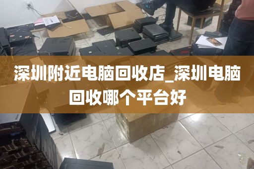 深圳附近电脑回收店_深圳电脑回收哪个平台好