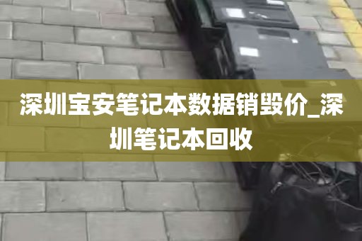 深圳宝安笔记本数据销毁价_深圳笔记本回收