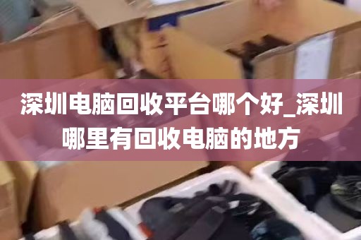 深圳电脑回收平台哪个好_深圳哪里有回收电脑的地方