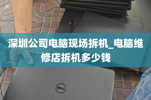 深圳公司电脑现场拆机_电脑维修店拆机多少钱