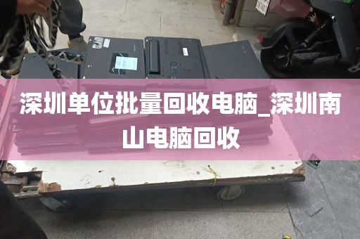 深圳单位批量回收电脑_深圳南山电脑回收