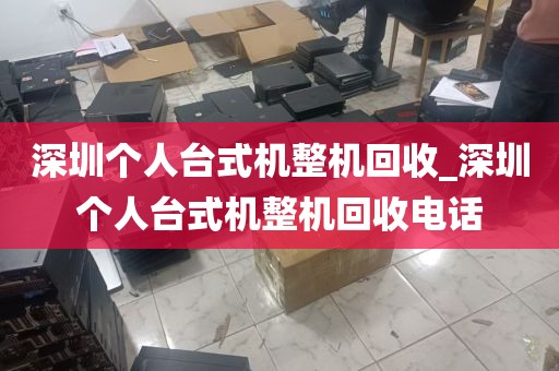深圳个人台式机整机回收_深圳个人台式机整机回收电话