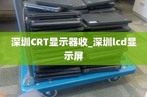 深圳CRT显示器收_深圳lcd显示屏