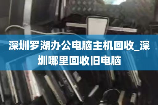 深圳罗湖办公电脑主机回收_深圳哪里回收旧电脑